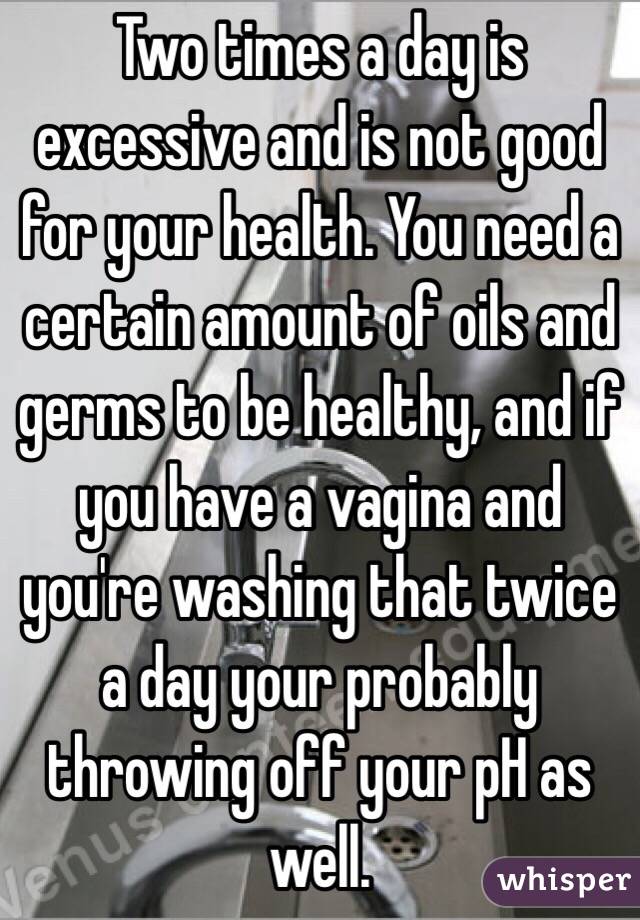 Two times a day is excessive and is not good for your health. You need a certain amount of oils and germs to be healthy, and if you have a vagina and you're washing that twice a day your probably throwing off your pH as well. 