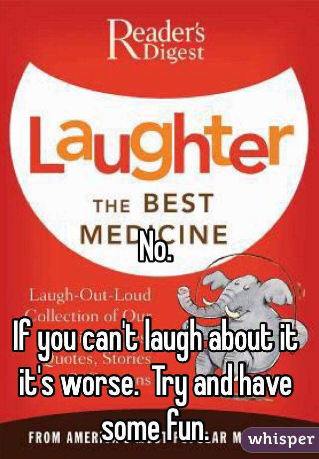 No.

If you can't laugh about it it's worse.  Try and have some fun.