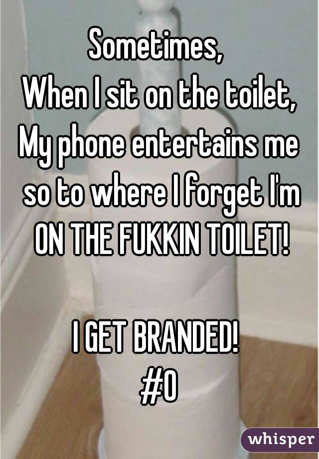 Sometimes, 
When I sit on the toilet,
My phone entertains me so to where I forget I'm ON THE FUKKIN TOILET!

I GET BRANDED! 
#O