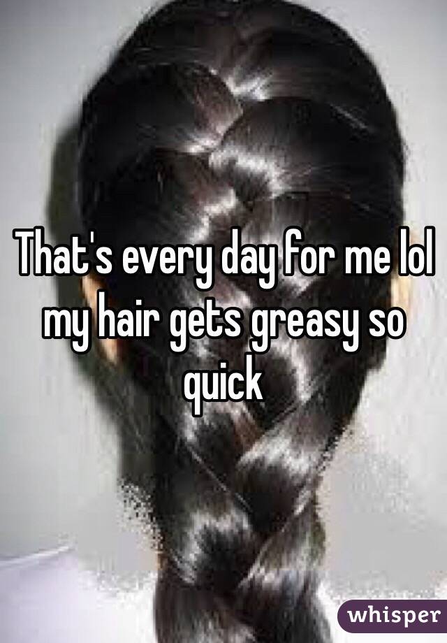 That's every day for me lol my hair gets greasy so quick 