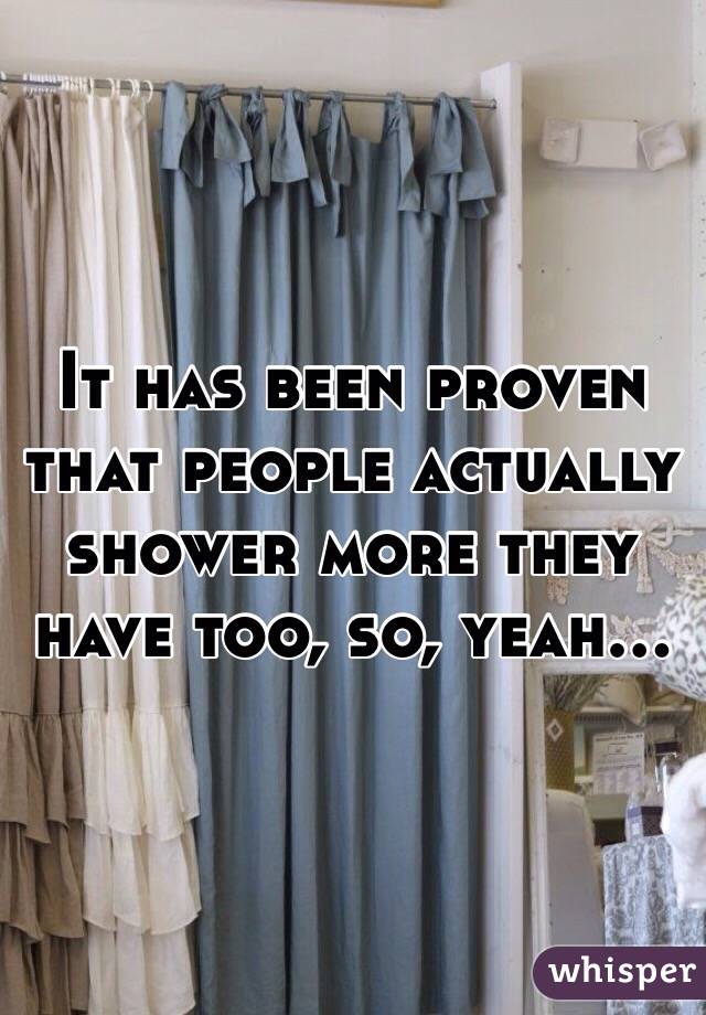 It has been proven that people actually shower more they have too, so, yeah...