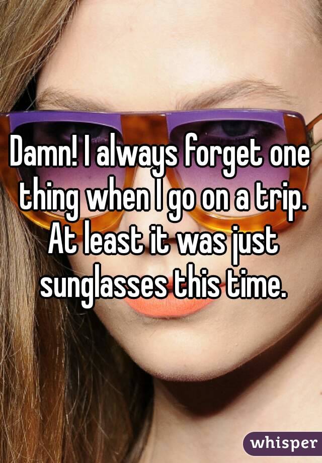 Damn! I always forget one thing when I go on a trip. At least it was just sunglasses this time.