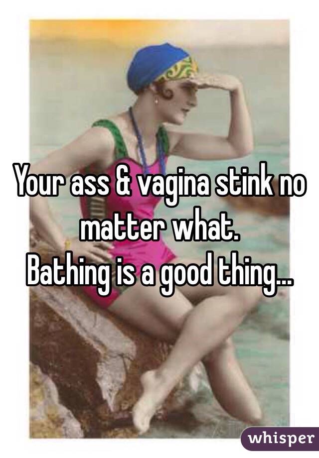 Your ass & vagina stink no matter what. 
Bathing is a good thing...