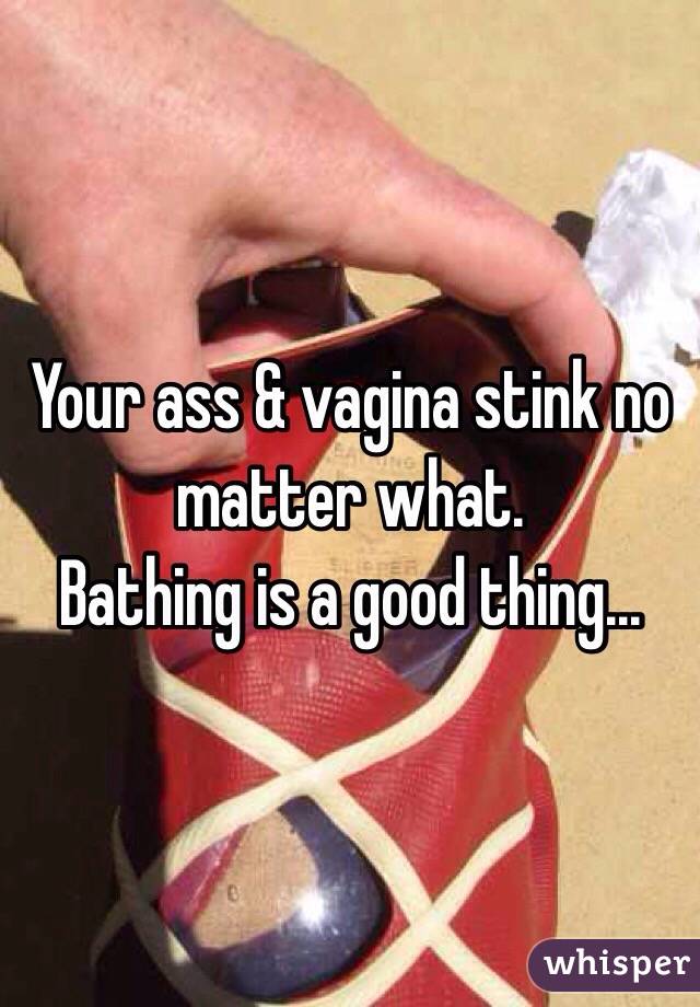 Your ass & vagina stink no matter what.
Bathing is a good thing...