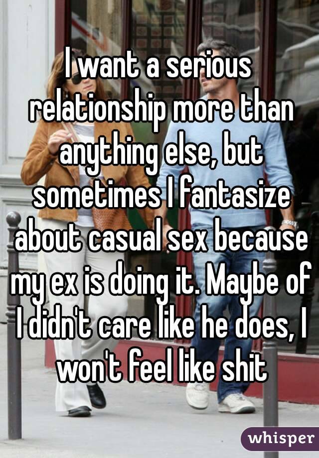 I want a serious relationship more than anything else, but sometimes I fantasize about casual sex because my ex is doing it. Maybe of I didn't care like he does, I won't feel like shit