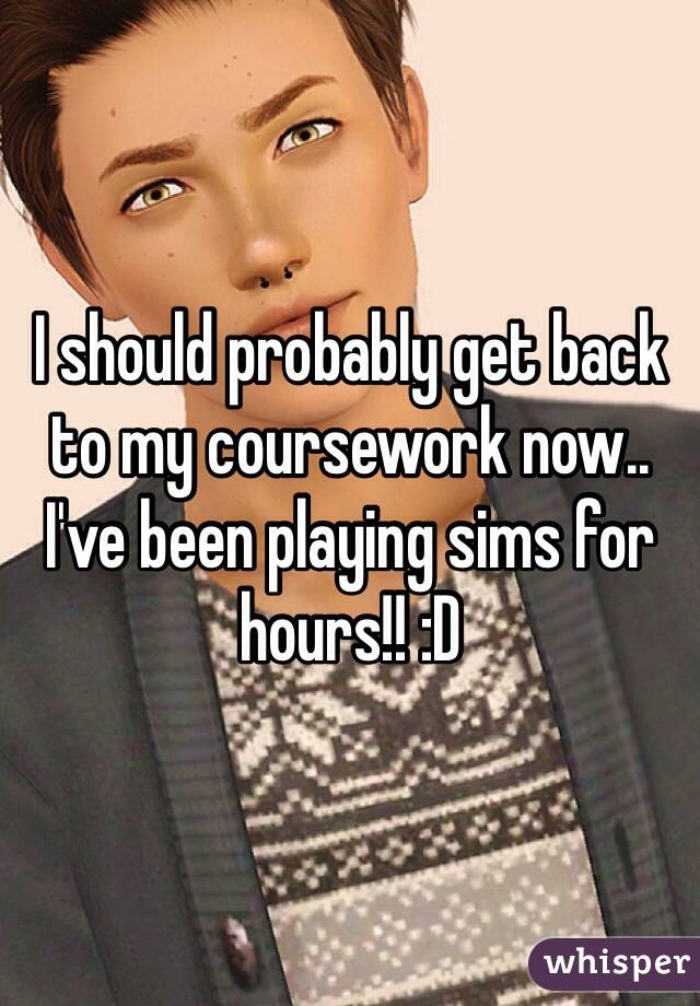 I should probably get back to my coursework now.. I've been playing sims for hours!! :D