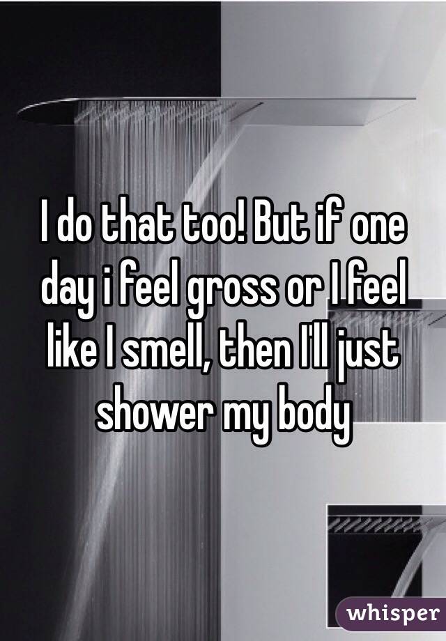 I do that too! But if one day i feel gross or I feel like I smell, then I'll just shower my body