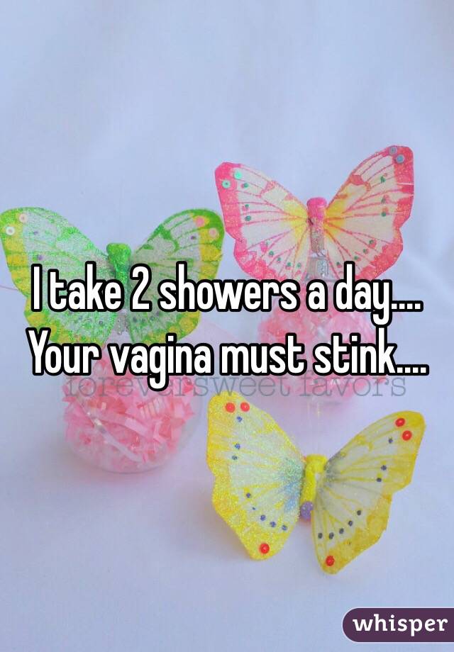 I take 2 showers a day.... Your vagina must stink....