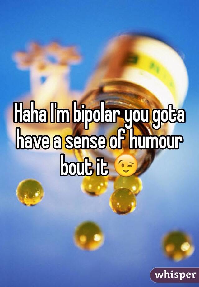 Haha I'm bipolar you gota have a sense of humour bout it 😉