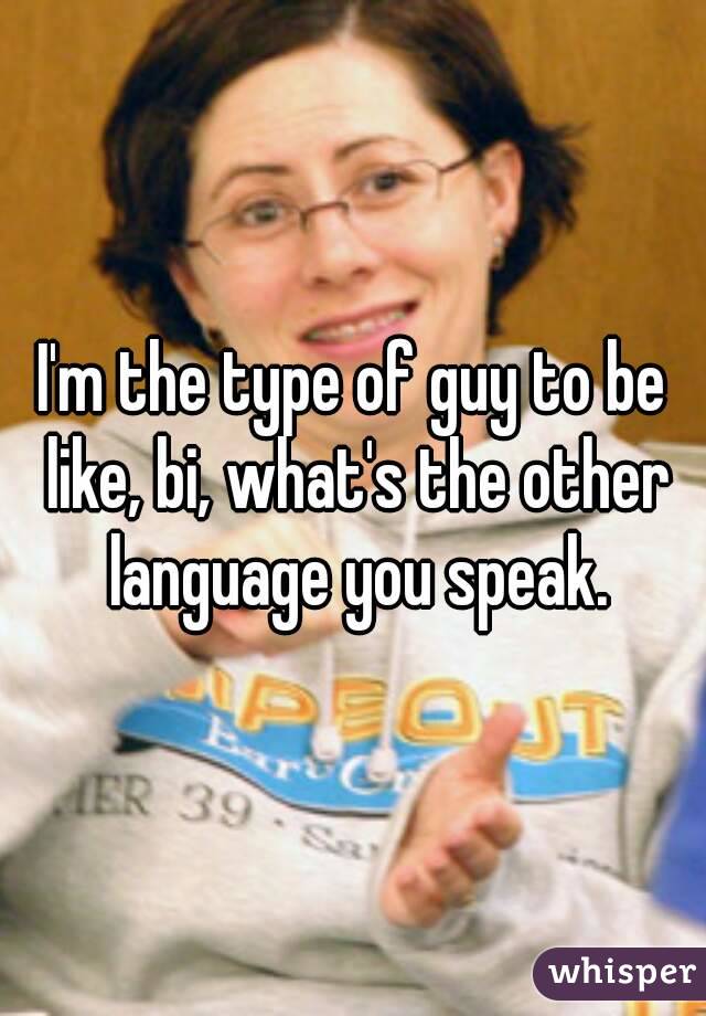 I'm the type of guy to be like, bi, what's the other language you speak.