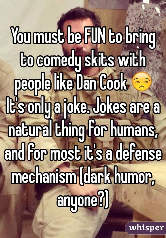 You must be FUN to bring to comedy skits with people like Dan Cook 😒
It's only a joke. Jokes are a natural thing for humans, and for most it's a defense mechanism (dark humor, anyone?)