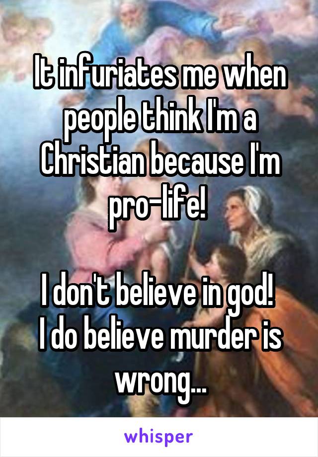 It infuriates me when people think I'm a Christian because I'm pro-life! 

I don't believe in god! 
I do believe murder is wrong...