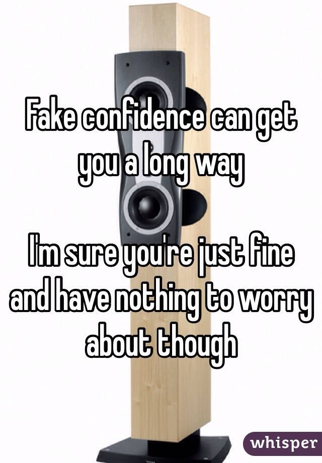 Fake confidence can get you a long way

I'm sure you're just fine and have nothing to worry about though
