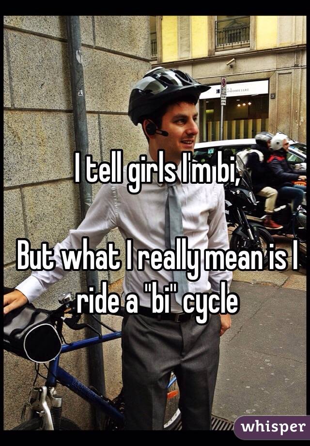 I tell girls I'm bi,

But what I really mean is I ride a "bi" cycle