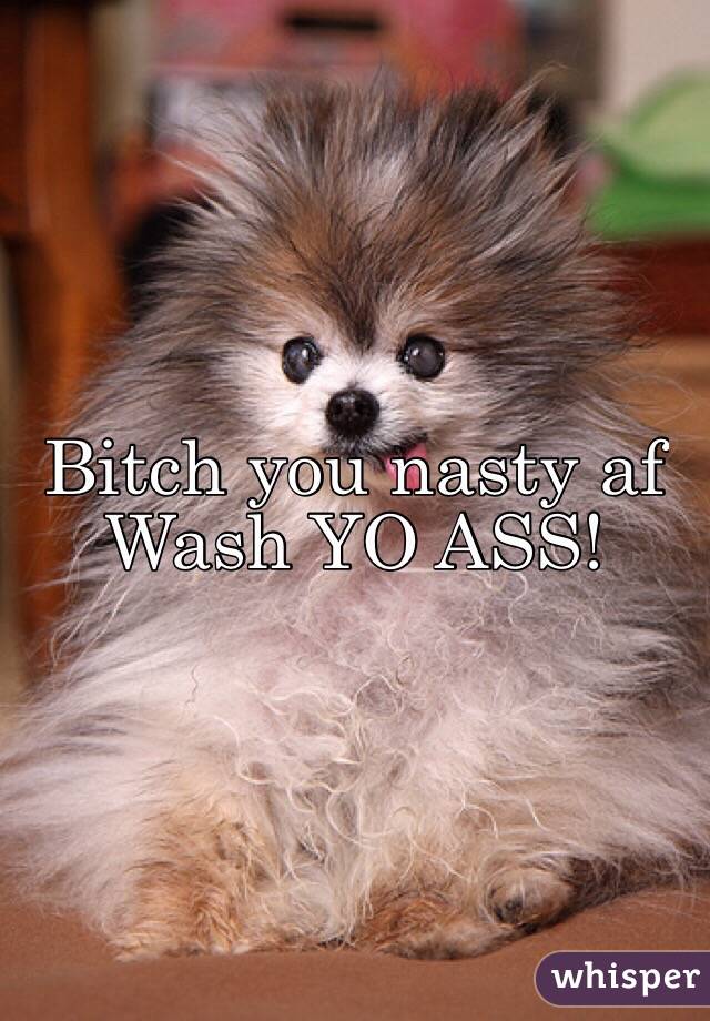 Bitch you nasty af
Wash YO ASS! 