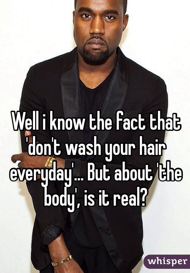 Well i know the fact that 'don't wash your hair everyday'... But about 'the body', is it real?