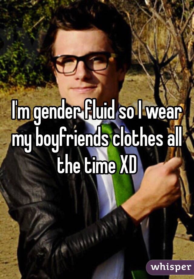 I'm gender fluid so I wear my boyfriends clothes all the time XD