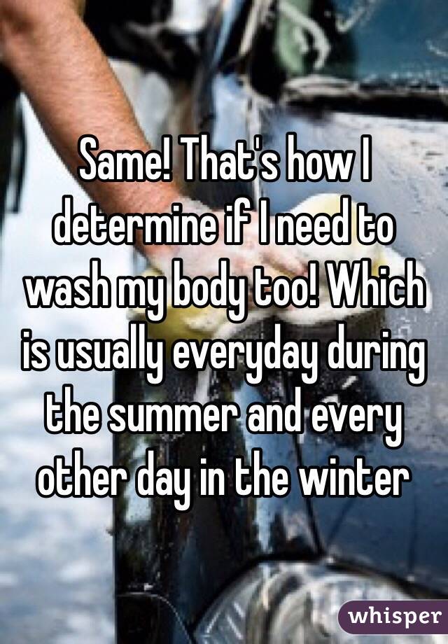 Same! That's how I determine if I need to wash my body too! Which is usually everyday during the summer and every other day in the winter 