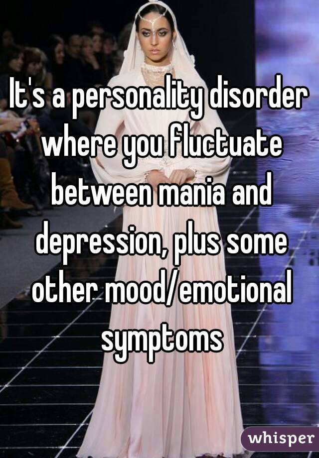 It's a personality disorder where you fluctuate between mania and depression, plus some other mood/emotional symptoms