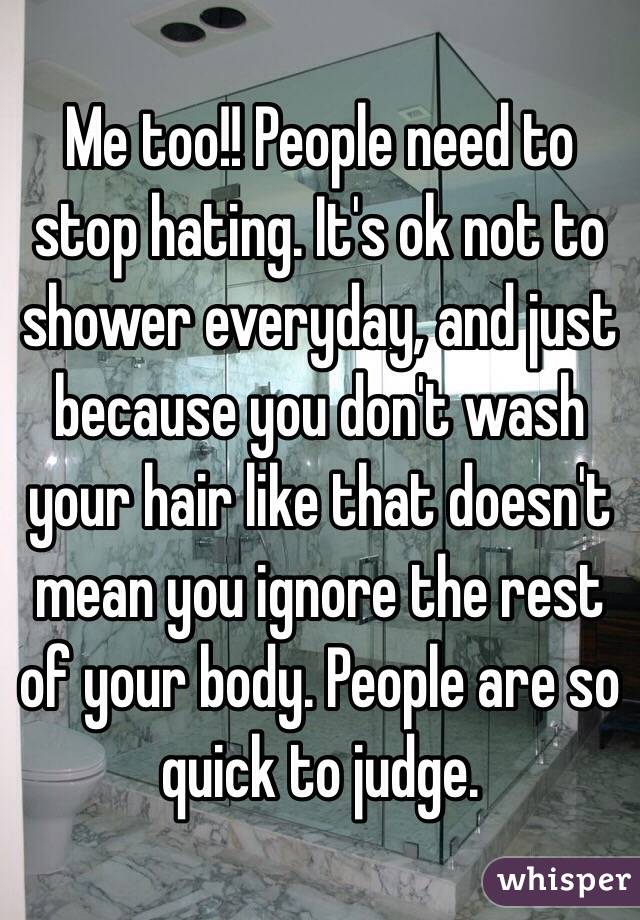 Me too!! People need to stop hating. It's ok not to shower everyday, and just because you don't wash your hair like that doesn't mean you ignore the rest of your body. People are so quick to judge. 