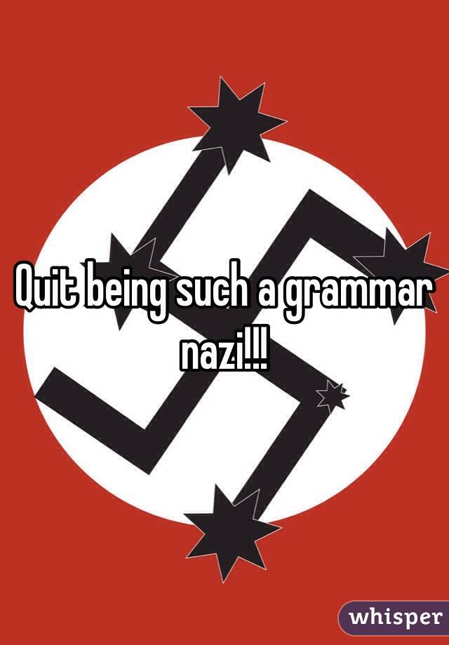 Quit being such a grammar nazi!!!