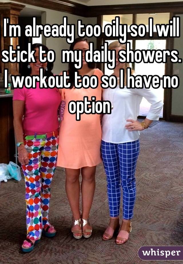 I'm already too oily so I will stick to  my daily showers. I workout too so I have no option 