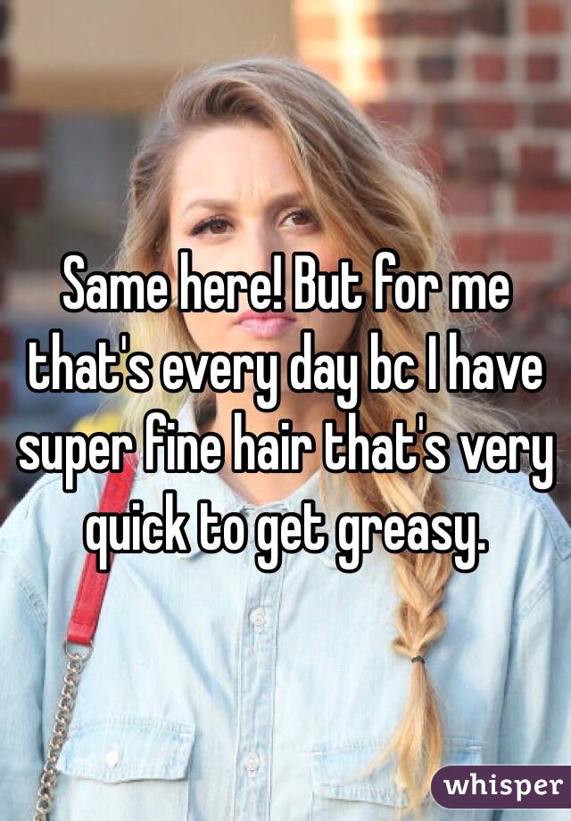 Same here! But for me that's every day bc I have super fine hair that's very quick to get greasy. 