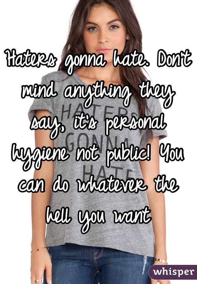 Haters gonna hate. Don't mind anything they say, it's personal hygiene not public! You can do whatever the hell you want