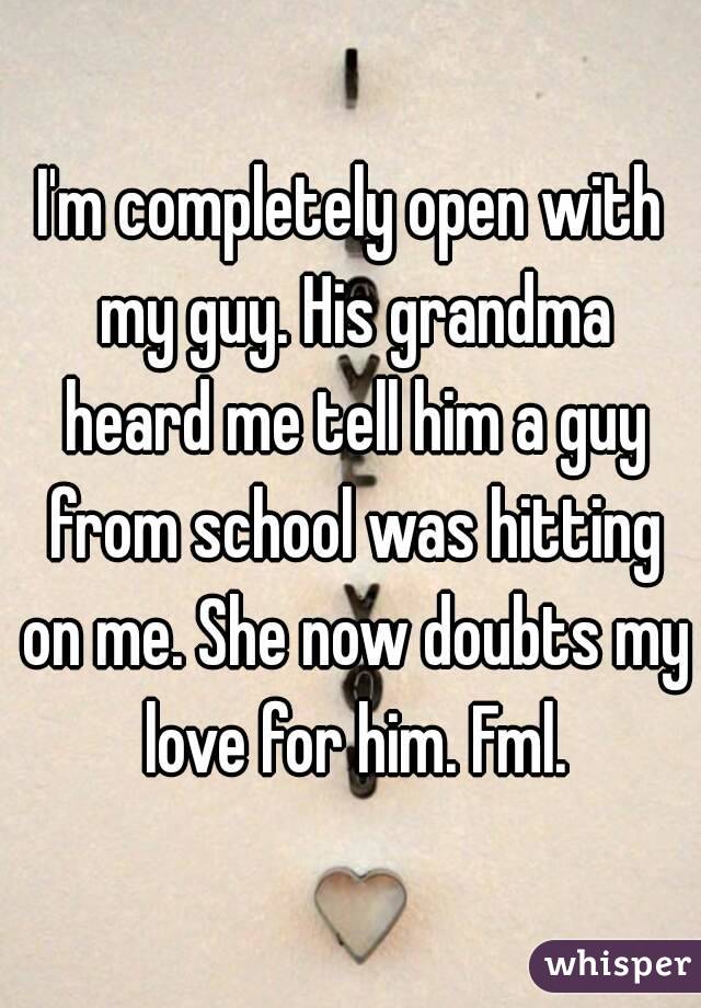 I'm completely open with my guy. His grandma heard me tell him a guy from school was hitting on me. She now doubts my love for him. Fml.