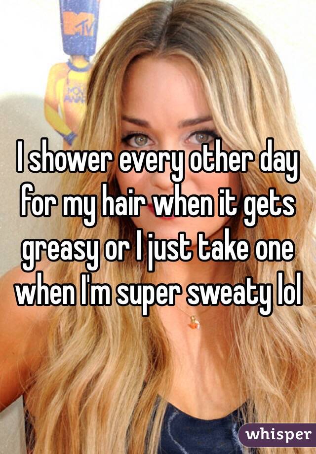 I shower every other day for my hair when it gets greasy or I just take one when I'm super sweaty lol