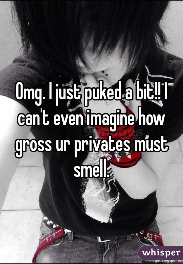 Omg. I just puked a bit!! I can't even imagine how gross ur privates must smell. 