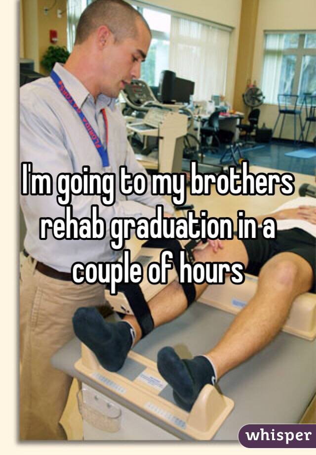 I'm going to my brothers rehab graduation in a couple of hours