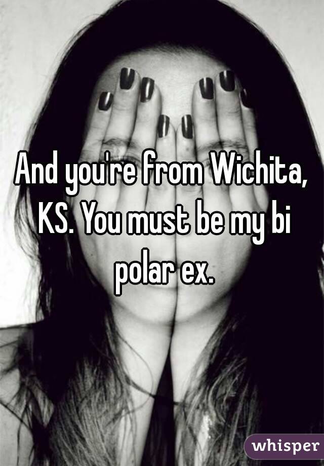 And you're from Wichita, KS. You must be my bi polar ex.