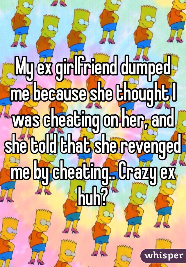 My ex girlfriend dumped me because she thought I was cheating on her, and she told that she revenged me by cheating.. Crazy ex huh?