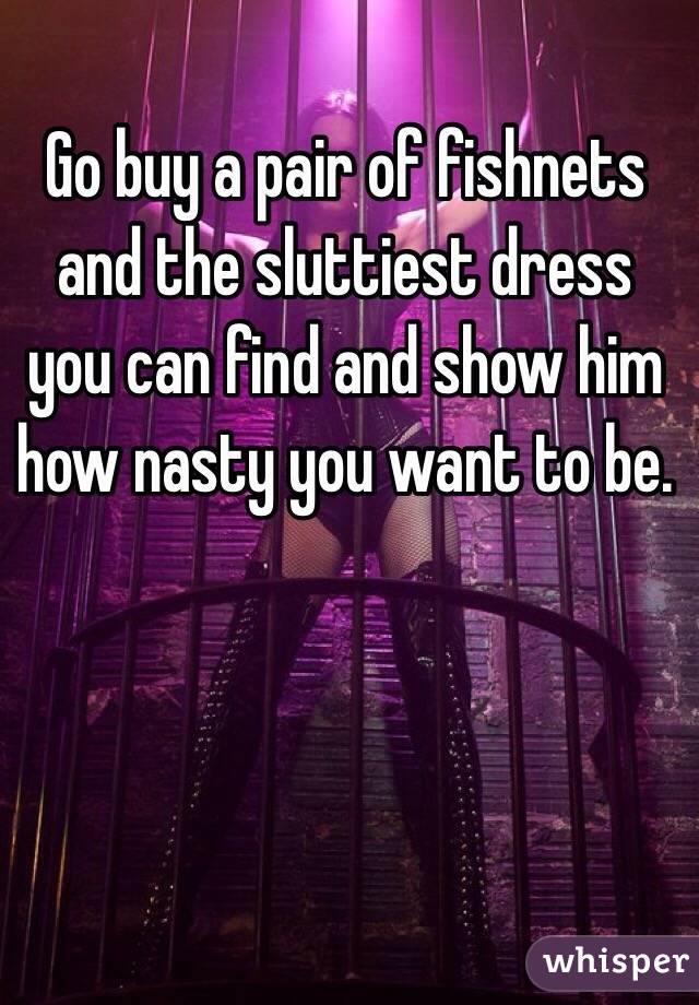 Go buy a pair of fishnets and the sluttiest dress you can find and show him how nasty you want to be.