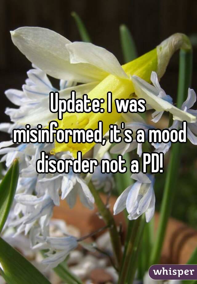 Update: I was misinformed, it's a mood disorder not a PD!