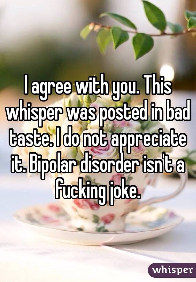 I agree with you. This whisper was posted in bad taste. I do not appreciate it. Bipolar disorder isn't a fucking joke.