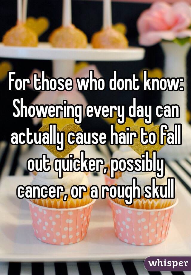 For those who dont know:
Showering every day can actually cause hair to fall out quicker, possibly cancer, or a rough skull 