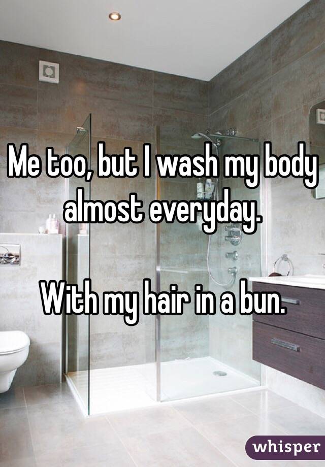 Me too, but I wash my body almost everyday. 

With my hair in a bun.