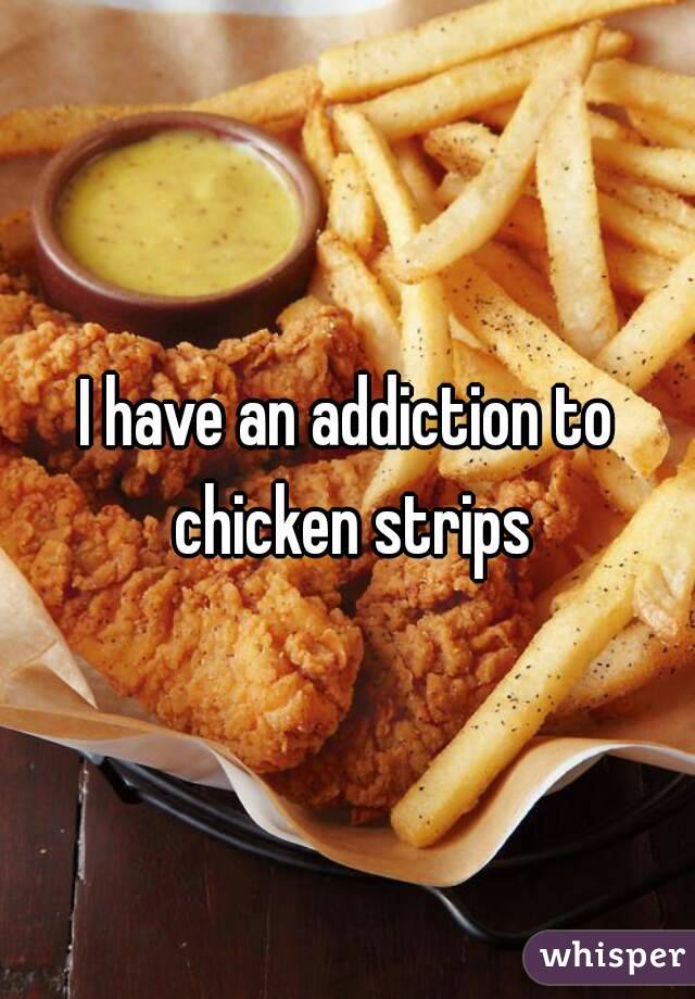 I have an addiction to chicken strips