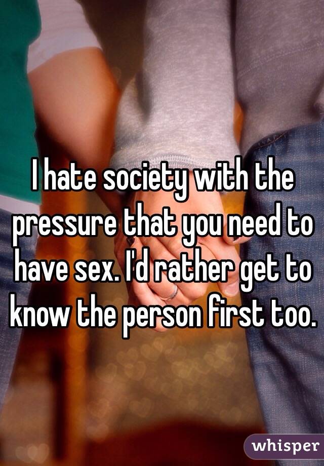 I hate society with the pressure that you need to have sex. I'd rather get to know the person first too. 