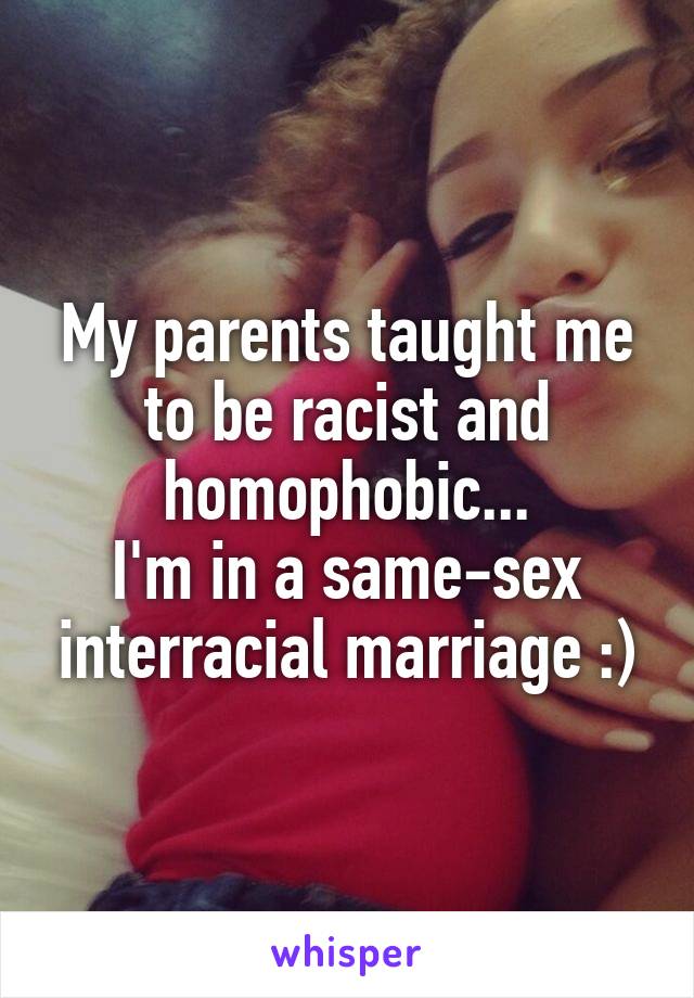 My parents taught me to be racist and homophobic...
I'm in a same-sex interracial marriage :)