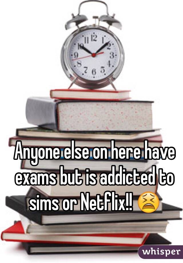 Anyone else on here have exams but is addicted to sims or Netflix!! 😫