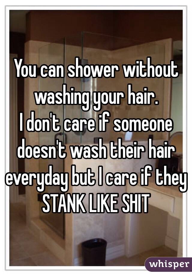 You can shower without washing your hair.
I don't care if someone doesn't wash their hair everyday but I care if they STANK LIKE SHIT