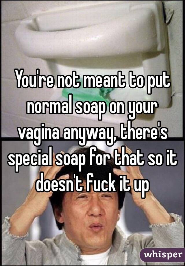 You're not meant to put normal soap on your vagina anyway, there's special soap for that so it doesn't fuck it up