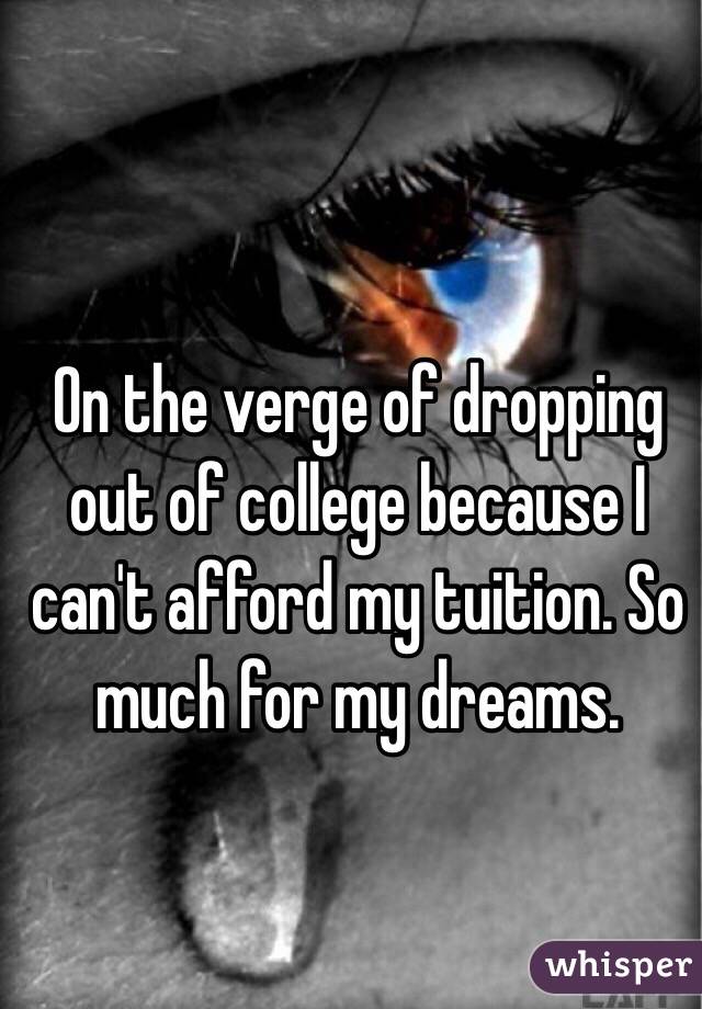 On the verge of dropping out of college because I can't afford my tuition. So much for my dreams. 