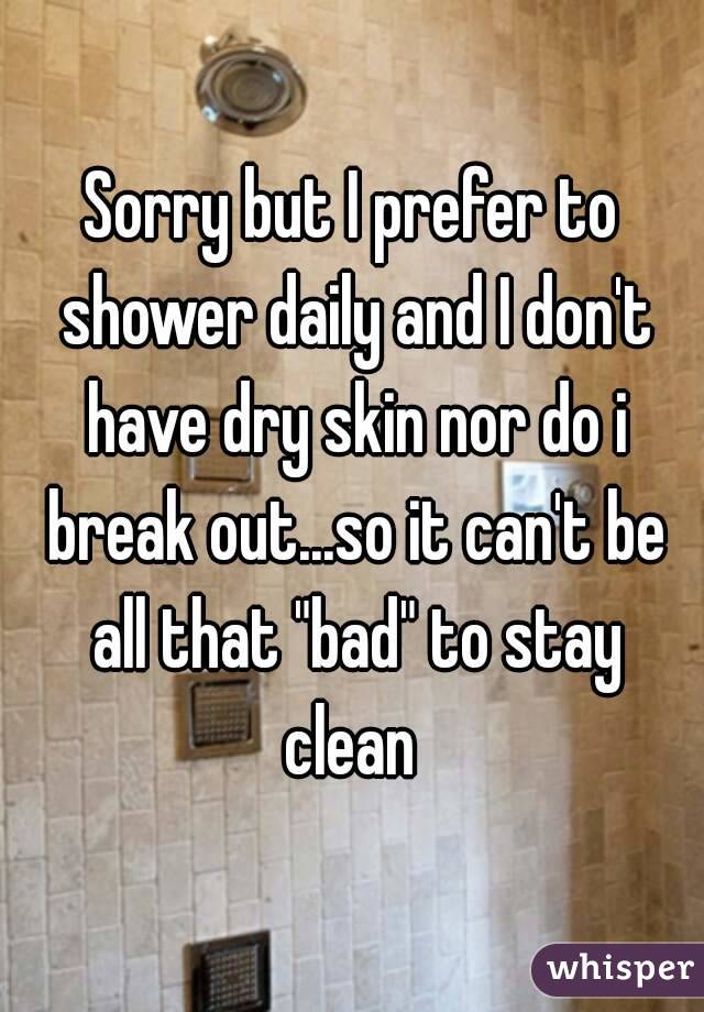 Sorry but I prefer to shower daily and I don't have dry skin nor do i break out...so it can't be all that "bad" to stay clean 