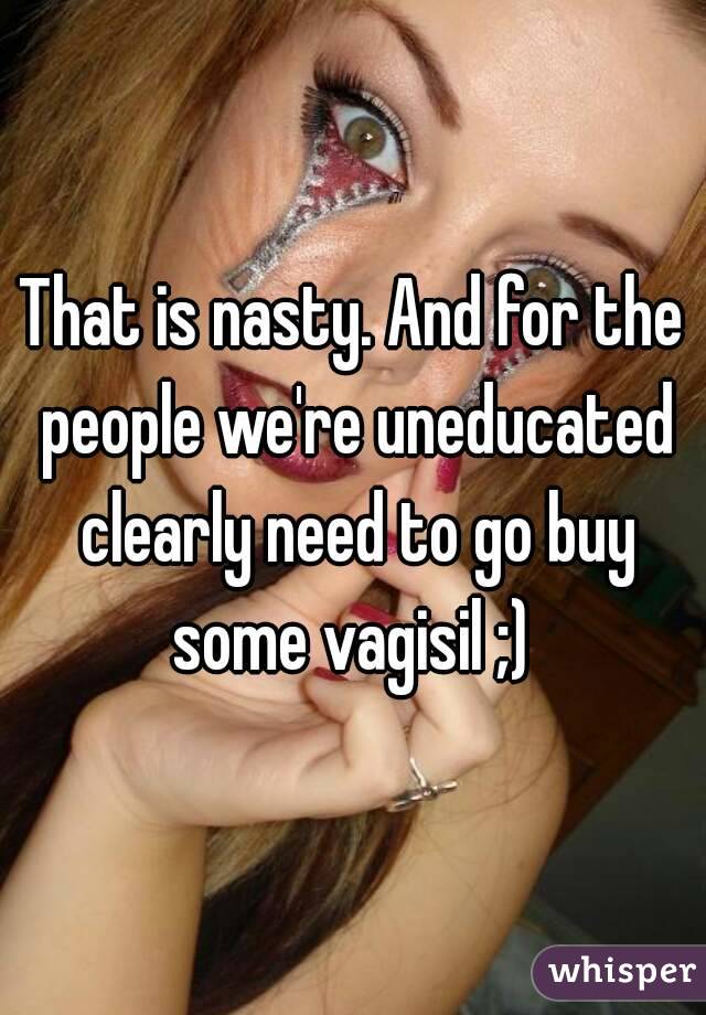 That is nasty. And for the people we're uneducated clearly need to go buy some vagisil ;) 