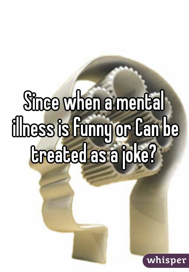 Since when a mental illness is funny or Can be treated as a joke? 