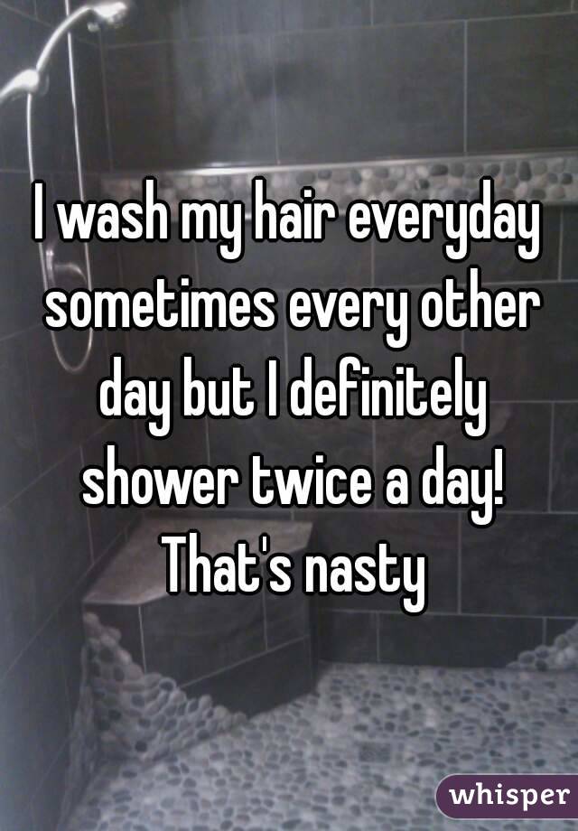 I wash my hair everyday sometimes every other day but I definitely shower twice a day! That's nasty